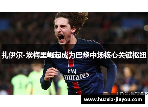 扎伊尔-埃梅里崛起成为巴黎中场核心关键枢纽 扎伊尔-埃梅里崛起成为巴黎中场核心关键枢纽