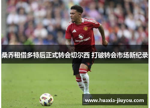 桑乔租借多特后正式转会切尔西 打破转会市场新纪录 桑乔租借多特后正式转会切尔西 打破转会市场新纪录