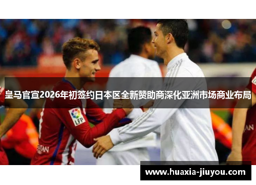 皇马官宣2026年初签约日本区全新赞助商深化亚洲市场商业布局 皇马官宣2026年初签约日本区全新赞助商深化亚洲市场商业布局