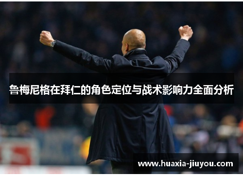 鲁梅尼格在拜仁的角色定位与战术影响力全面分析